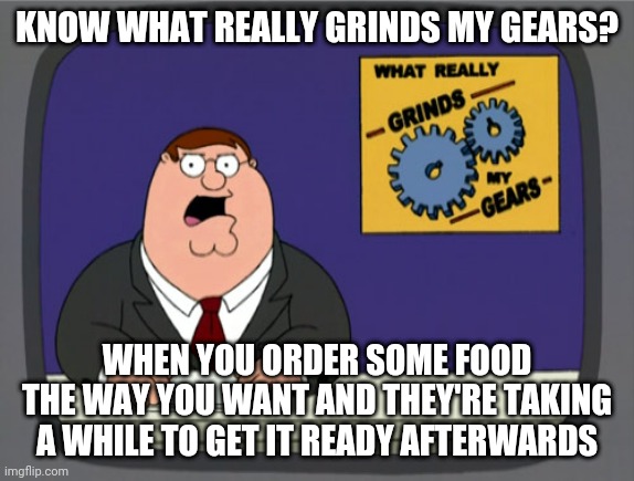 That's the only bad thing about ordering at a restaurant | KNOW WHAT REALLY GRINDS MY GEARS? WHEN YOU ORDER SOME FOOD THE WAY YOU WANT AND THEY'RE TAKING A WHILE TO GET IT READY AFTERWARDS | image tagged in memes,peter griffin news,so true,truth,restaurant | made w/ Imgflip meme maker