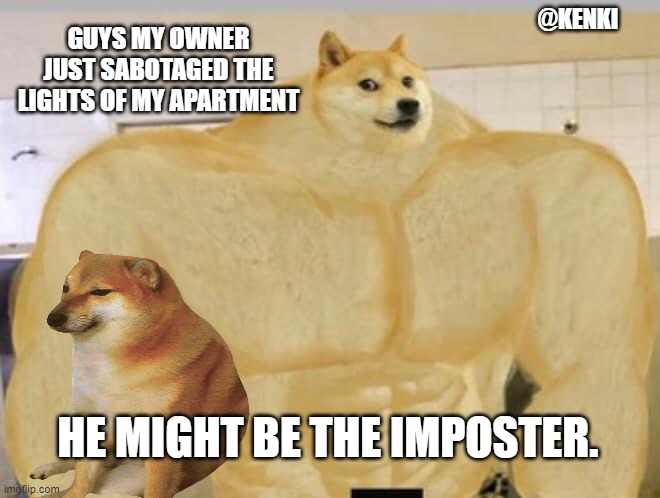 IMPOSTER | @KENKI; GUYS MY OWNER JUST SABOTAGED THE LIGHTS OF MY APARTMENT; HE MIGHT BE THE IMPOSTER. | image tagged in funny memes,funny meme,buff doge vs cheems | made w/ Imgflip meme maker