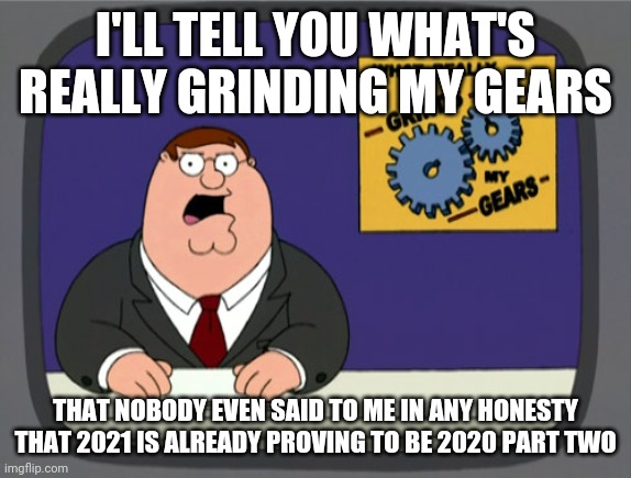 Peter Griffin News | I'LL TELL YOU WHAT'S REALLY GRINDING MY GEARS; THAT NOBODY EVEN SAID TO ME IN ANY HONESTY THAT 2021 IS ALREADY PROVING TO BE 2020 PART TWO | image tagged in memes,peter griffin news,2021,2020 sucked,covid-19,coronavirus meme | made w/ Imgflip meme maker