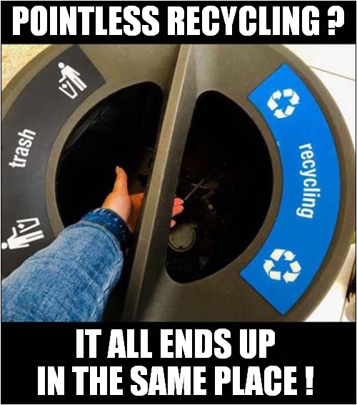 Pointless Recycling ? | POINTLESS RECYCLING ? IT ALL ENDS UP IN THE SAME PLACE ! | image tagged in pointless,recycling | made w/ Imgflip meme maker