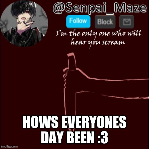 mazes insanity temp | HOWS EVERYONES DAY BEEN :3 | image tagged in mazes insanity temp | made w/ Imgflip meme maker
