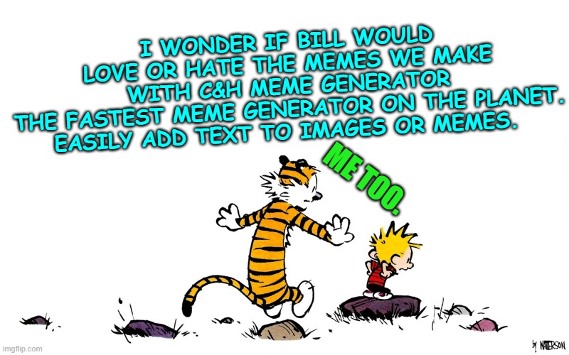 I Wonder If Bill Would Love Or Hate the Memes We Make With C&H | I WONDER IF BILL WOULD LOVE OR HATE THE MEMES WE MAKE WITH C&H MEME GENERATOR
THE FASTEST MEME GENERATOR ON THE PLANET. EASILY ADD TEXT TO IMAGES OR MEMES. ME TOO. | image tagged in i wonder if bill would love or hate the memes we make with c h | made w/ Imgflip meme maker