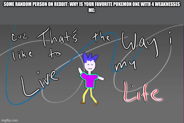 I was ranking some of my Pokémon and the badges on me for liking lapras | SOME RANDOM PERSON ON REDDIT: WHY IS YOUR FAVORITE POKEMON ONE WITH 4 WEAKNESSES
ME: | image tagged in cause that s the way i like to live my life | made w/ Imgflip meme maker