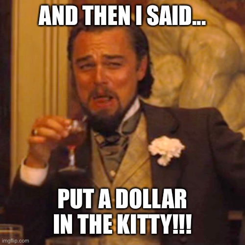 Laughing Leo Meme | AND THEN I SAID... PUT A DOLLAR IN THE KITTY!!! | image tagged in funny dog memes | made w/ Imgflip meme maker
