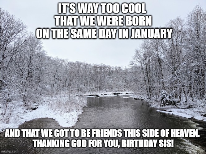 cool january birthday | IT'S WAY TOO COOL 
THAT WE WERE BORN
 ON THE SAME DAY IN JANUARY; AND THAT WE GOT TO BE FRIENDS THIS SIDE OF HEAVEN. 
THANKING GOD FOR YOU, BIRTHDAY SIS! | image tagged in birthday,sis | made w/ Imgflip meme maker