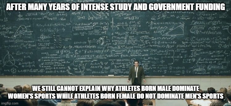George Orwell Would Be Proud | AFTER MANY YEARS OF INTENSE STUDY AND GOVERNMENT FUNDING; WE STILL CANNOT EXPLAIN WHY ATHLETES BORN MALE DOMINATE WOMEN'S SPORTS WHILE ATHLETES BORN FEMALE DO NOT DOMINATE MEN'S SPORTS | image tagged in woke | made w/ Imgflip meme maker