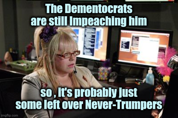 Garcia | The Dementocrats are still Impeaching him so , it's probably just some left over Never-Trumpers | image tagged in garcia | made w/ Imgflip meme maker