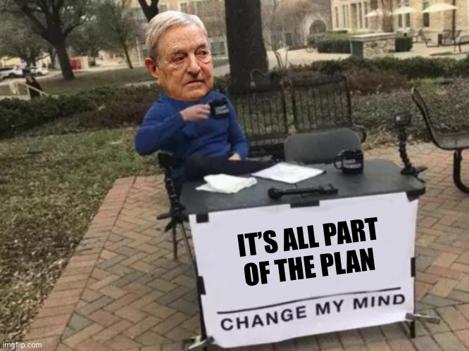Change my mind Soros | IT’S ALL PART OF THE PLAN | image tagged in change my mind soros | made w/ Imgflip meme maker