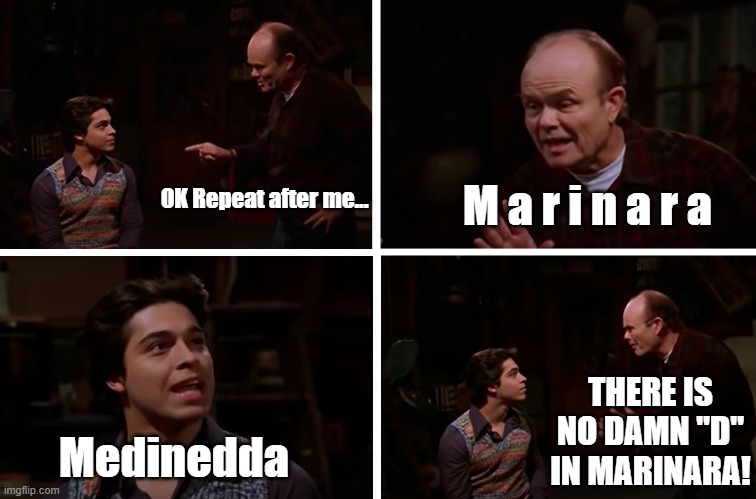 Medinedda | M a r i n a r a; OK Repeat after me... THERE IS NO DAMN "D" IN MARINARA! Medinedda | image tagged in red forman teaches fez how to say,amedica,red forman,no damn d in | made w/ Imgflip meme maker