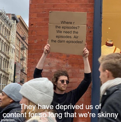 Man protesting for content | Where r the episodes? We need the episodes. Air the darn episodes! They have deprived us of content for so long that we're skinny | image tagged in memes,guy holding cardboard sign | made w/ Imgflip meme maker