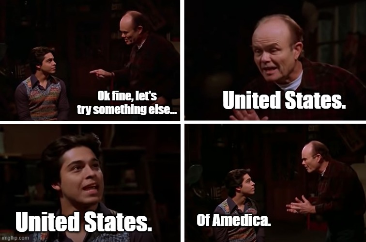 Red Forman Teaches Fez How To Say... | Ok fine, let's try something else... United States. United States. Of Amedica. | image tagged in red forman teaches fez how to say | made w/ Imgflip meme maker