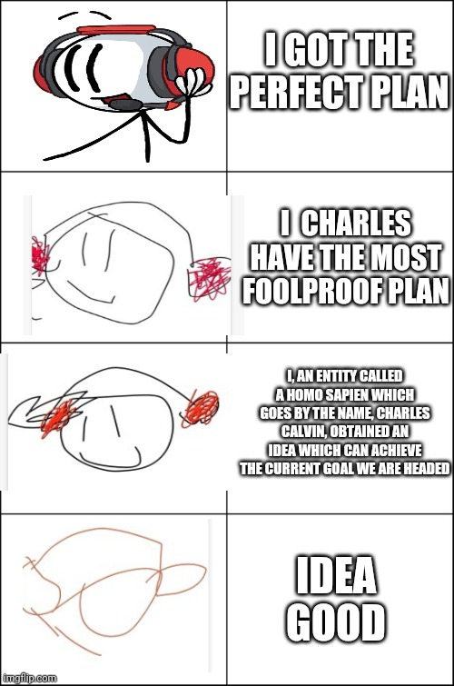Eight panel rage comic maker | I GOT THE PERFECT PLAN; I  CHARLES HAVE THE MOST FOOLPROOF PLAN; I, AN ENTITY CALLED A HOMO SAPIEN WHICH GOES BY THE NAME, CHARLES CALVIN, OBTAINED AN IDEA WHICH CAN ACHIEVE THE CURRENT GOAL WE ARE HEADED; IDEA GOOD | image tagged in eight panel rage comic maker,HenryStickmin | made w/ Imgflip meme maker