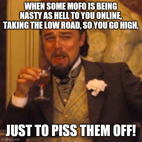 ROFLMAO!!! | WHEN SOME MOFO IS BEING NASTY AS HELL TO YOU ONLINE, TAKING THE LOW ROAD, SO YOU GO HIGH, JUST TO PISS THEM OFF! | image tagged in memes,laughing leo,idiot,mad,funny memes,pissed off | made w/ Imgflip meme maker