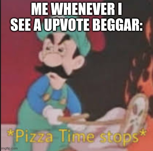 upvote beggars go down since they make pizza time stop | ME WHENEVER I SEE A UPVOTE BEGGAR: | image tagged in pizza time stops | made w/ Imgflip meme maker