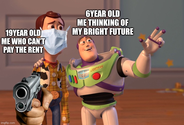 Lol |  6YEAR OLD ME THINKING OF MY BRIGHT FUTURE; 19YEAR OLD ME WHO CAN’T PAY THE RENT | image tagged in memes,x x everywhere,lol,meme,trending,lulz | made w/ Imgflip meme maker