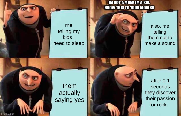 Gru's Plan | IM NOT A MOM! IM A KID. SHOW THIS TO YOUR MOM XD; me telling my kids I need to sleep; also, me telling them not to make a sound; them actually saying yes; after 0.1 seconds they discover their passion for rock | image tagged in memes,gru's plan,relatable,0-0 | made w/ Imgflip meme maker