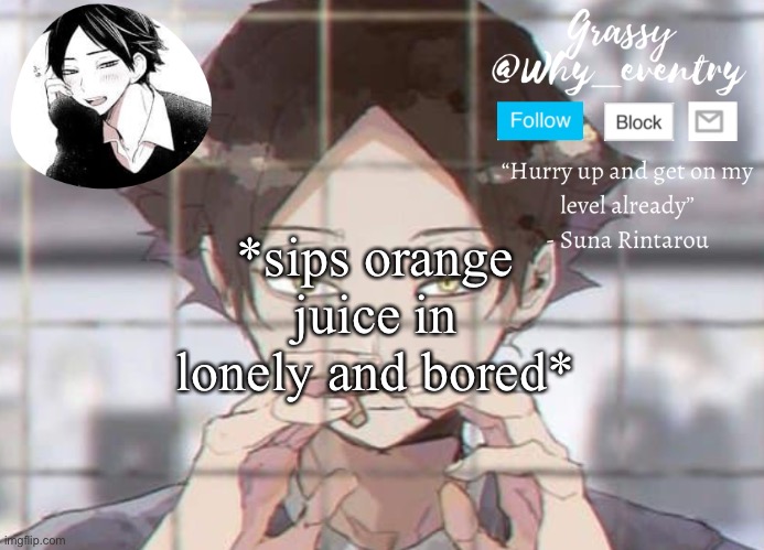 . | *sips orange juice in lonely and bored* | image tagged in suna temp | made w/ Imgflip meme maker