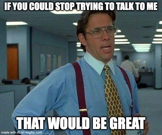 Me at work | IF YOU COULD STOP TRYING TO TALK TO ME; THAT WOULD BE GREAT | image tagged in memes,that would be great | made w/ Imgflip meme maker