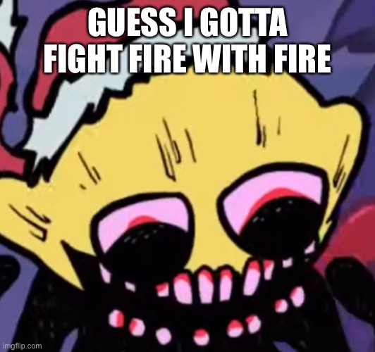 *grabs images of stuff* | GUESS I GOTTA FIGHT FIRE WITH FIRE | image tagged in lemon demon | made w/ Imgflip meme maker