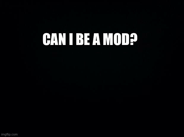just asking. | CAN I BE A MOD? | image tagged in black background | made w/ Imgflip meme maker