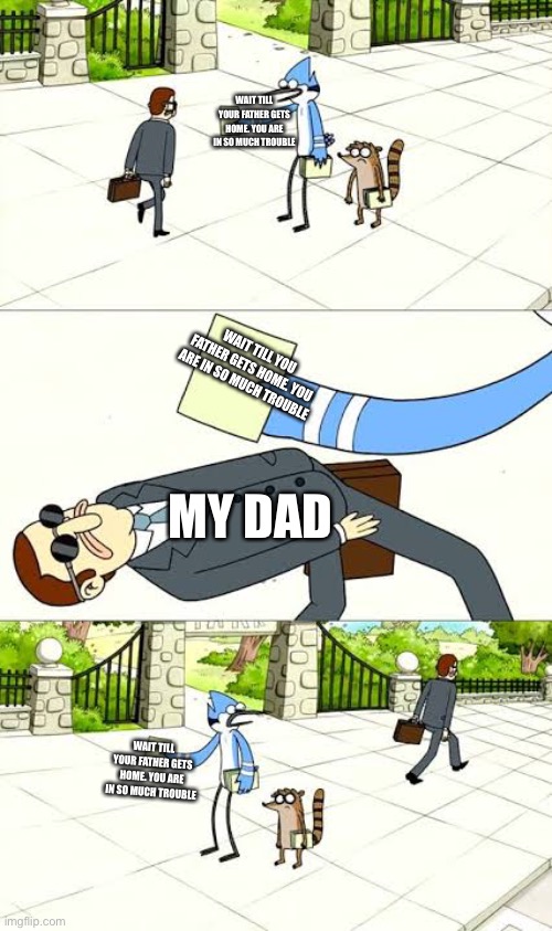 True | WAIT TILL YOUR FATHER GETS HOME. YOU ARE IN SO MUCH TROUBLE; WAIT TILL YOU FATHER GETS HOME. YOU ARE IN SO MUCH TROUBLE; MY DAD; WAIT TILL YOUR FATHER GETS HOME. YOU ARE IN SO MUCH TROUBLE | image tagged in regular show | made w/ Imgflip meme maker