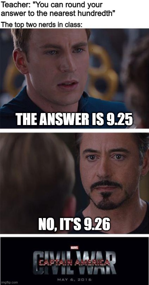 Algebra class | Teacher: "You can round your answer to the nearest hundredth"; The top two nerds in class:; THE ANSWER IS 9.25; NO, IT'S 9.26 | image tagged in memes,marvel civil war 1 | made w/ Imgflip meme maker