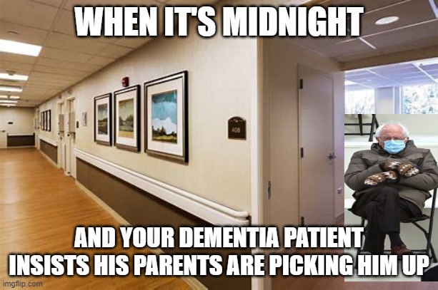 Bernie Sanders Dementia Patient |  WHEN IT'S MIDNIGHT; AND YOUR DEMENTIA PATIENT INSISTS HIS PARENTS ARE PICKING HIM UP | image tagged in bernie sanders mittens | made w/ Imgflip meme maker