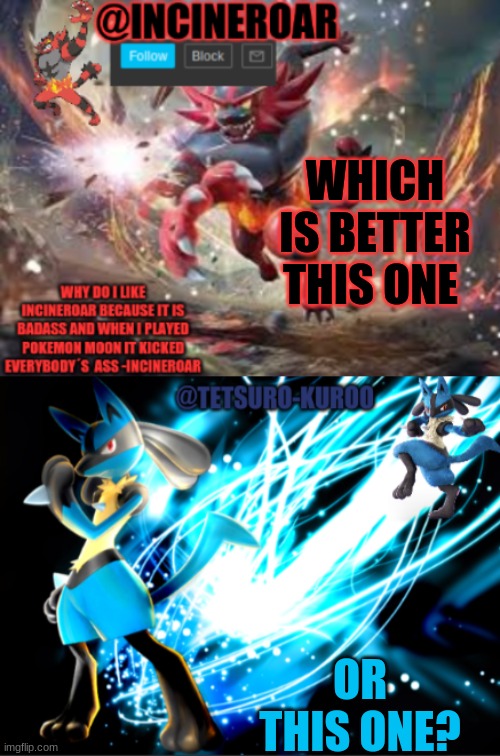 I Perfer The Incineroar One | WHICH IS BETTER THIS ONE; OR THIS ONE? | image tagged in incineroar new announcement,lucario announcement | made w/ Imgflip meme maker
