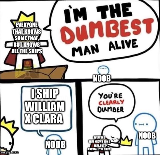 It's tru... I've seen it myself... | EVERYONE THAT KNOWS SOME FNAF, BUT KNOWS ALL THE SHIPS; NOOB; I SHIP WILLIAM X CLARA; NOOB; EVERYONE THAT KNOWS SOME FNAF, BUT KNOW ALL THE SHIPS; NOOB | image tagged in i am the dumbest man alive | made w/ Imgflip meme maker