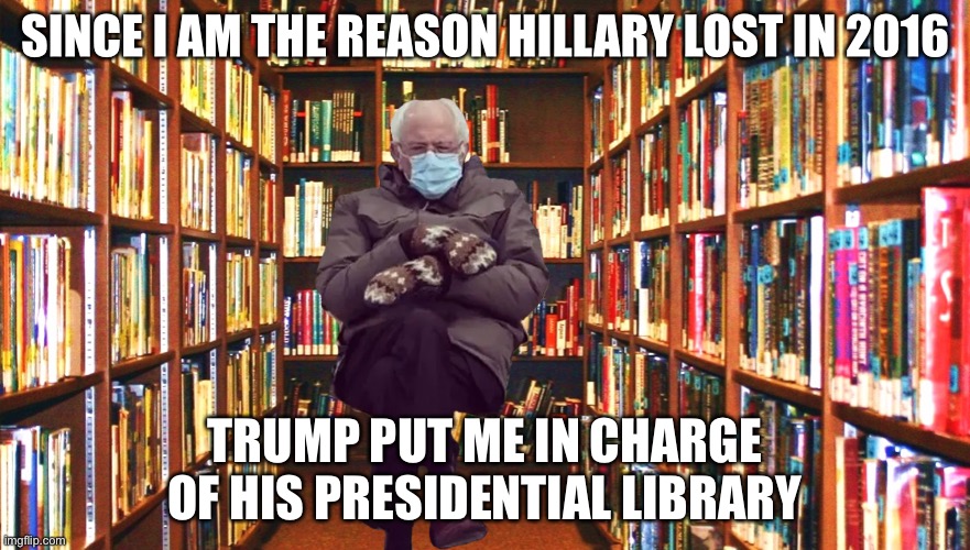 Bernie took votes away from Hillary | SINCE I AM THE REASON HILLARY LOST IN 2016; TRUMP PUT ME IN CHARGE OF HIS PRESIDENTIAL LIBRARY | image tagged in bernie mittens,trump hillary,political memes | made w/ Imgflip meme maker