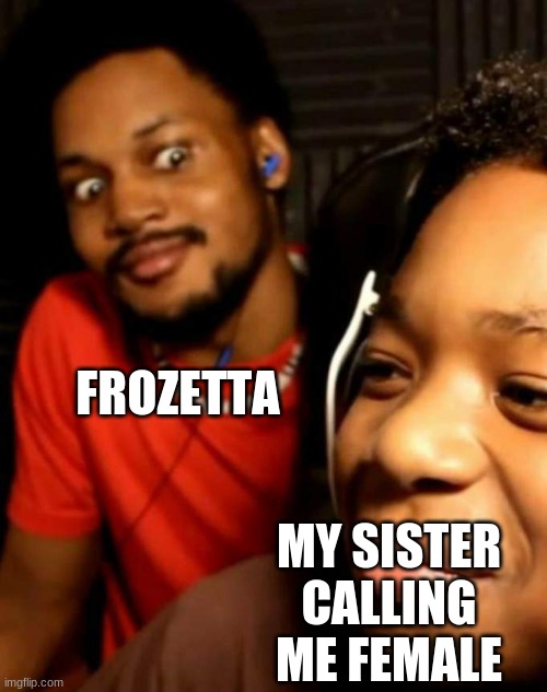 Sorry froz- | FROZETTA; MY SISTER CALLING ME FEMALE | image tagged in cory staring at his brother,i finally spelled her name right- | made w/ Imgflip meme maker