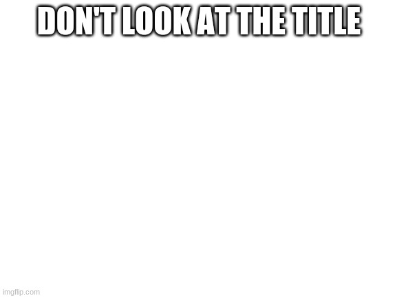 Don't look at my comment | DON'T LOOK AT THE TITLE | image tagged in blank white template | made w/ Imgflip meme maker