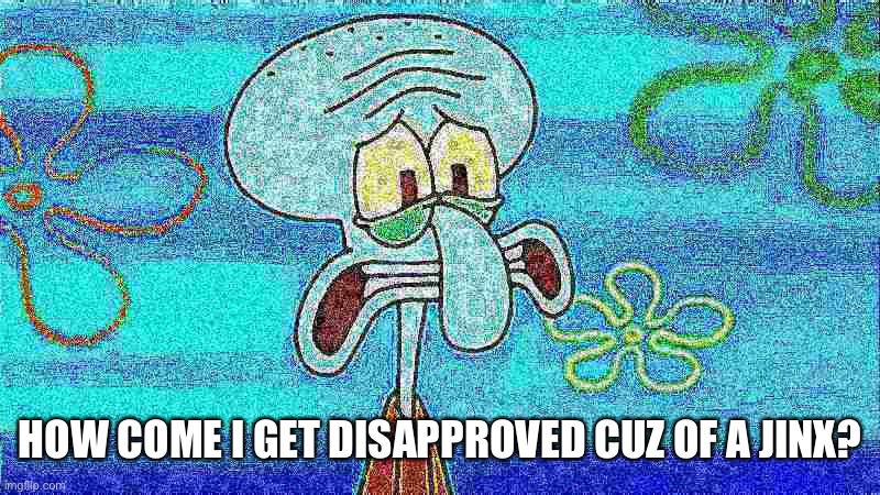 I’m not mad. | HOW COME I GET DISAPPROVED CUZ OF A JINX? | image tagged in deep fried squidward | made w/ Imgflip meme maker