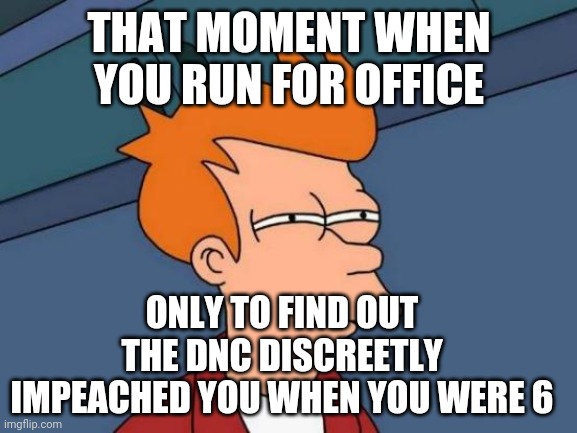 Disclaimer: by reading this title you acknowledge your impeachment. -DNC | THAT MOMENT WHEN YOU RUN FOR OFFICE; ONLY TO FIND OUT THE DNC DISCREETLY IMPEACHED YOU WHEN YOU WERE 6 | image tagged in memes,futurama fry | made w/ Imgflip meme maker