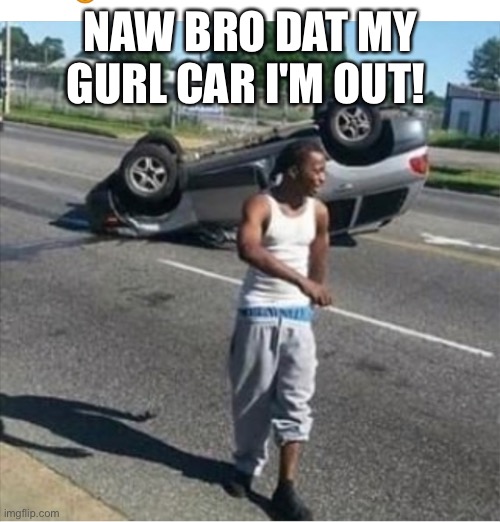 Car crash | NAW BRO DAT MY GURL CAR I'M OUT! | image tagged in car crash | made w/ Imgflip meme maker