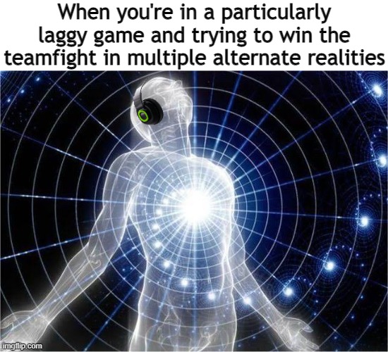 I am four parallel universes ahead of you | When you're in a particularly laggy game and trying to win the teamfight in multiple alternate realities | image tagged in gaming,alternate reality | made w/ Imgflip meme maker