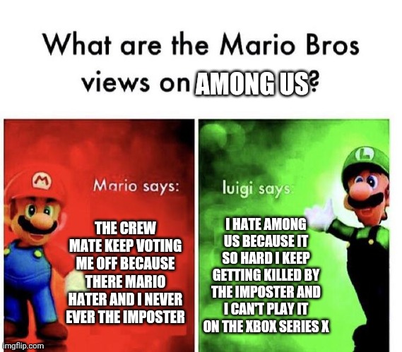 Mario & Luigi rate among us1/1 stars | AMONG US; THE CREW MATE KEEP VOTING ME OFF BECAUSE THERE MARIO HATER AND I NEVER EVER THE IMPOSTER; I HATE AMONG US BECAUSE IT SO HARD I KEEP GETTING KILLED BY THE IMPOSTER AND I CAN'T PLAY IT ON THE XBOX SERIES X | image tagged in mario bros views | made w/ Imgflip meme maker