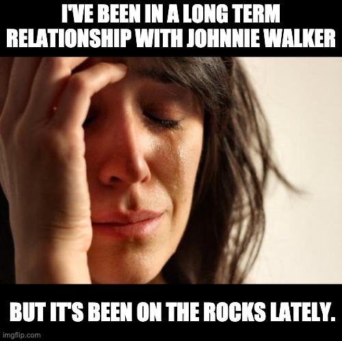 On the rocks | I'VE BEEN IN A LONG TERM RELATIONSHIP WITH JOHNNIE WALKER; BUT IT'S BEEN ON THE ROCKS LATELY. | image tagged in memes,first world problems | made w/ Imgflip meme maker