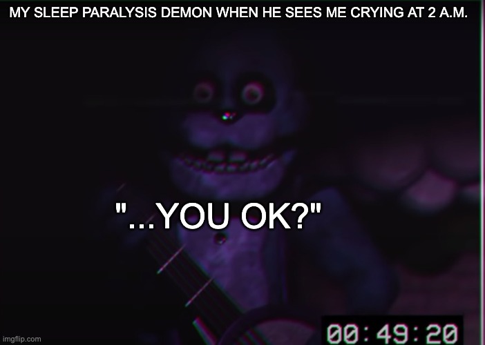 Why? | MY SLEEP PARALYSIS DEMON WHEN HE SEES ME CRYING AT 2 A.M. "...YOU OK?" | image tagged in saw,this meme,a million times | made w/ Imgflip meme maker