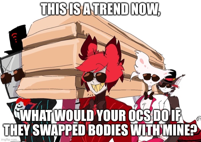 Hazbin hotel coffin dance | THIS IS A TREND NOW, WHAT WOULD YOUR OCS DO IF THEY SWAPPED BODIES WITH MINE? | image tagged in hazbin hotel coffin dance | made w/ Imgflip meme maker