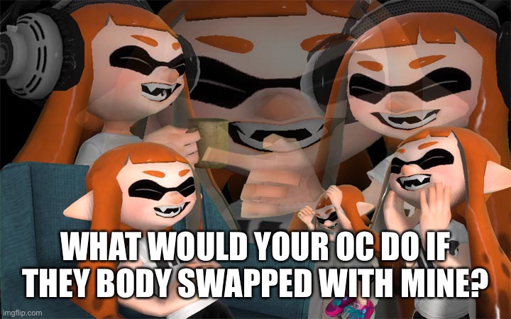Laughing Inkling | WHAT WOULD YOUR OC DO IF THEY BODY SWAPPED WITH MINE? | image tagged in laughing inkling | made w/ Imgflip meme maker