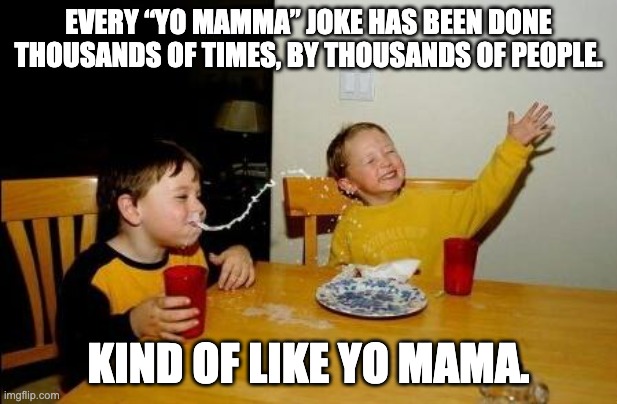 Yo Mama | EVERY “YO MAMMA” JOKE HAS BEEN DONE THOUSANDS OF TIMES, BY THOUSANDS OF PEOPLE. KIND OF LIKE YO MAMA. | image tagged in yo mama so fat | made w/ Imgflip meme maker