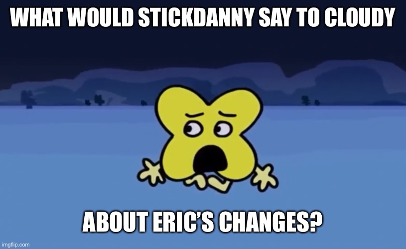 Stickdanny:his creator told me that he became- (the OCs listed belong to their owners) | WHAT WOULD STICKDANNY SAY TO CLOUDY; ABOUT ERIC’S CHANGES? | image tagged in stickdanny,eric,cloudy fox,memes | made w/ Imgflip meme maker