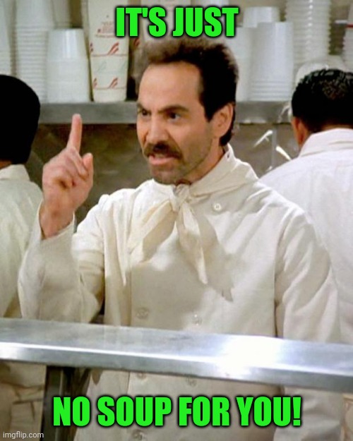soup nazi | IT'S JUST NO SOUP FOR YOU! | image tagged in soup nazi | made w/ Imgflip meme maker