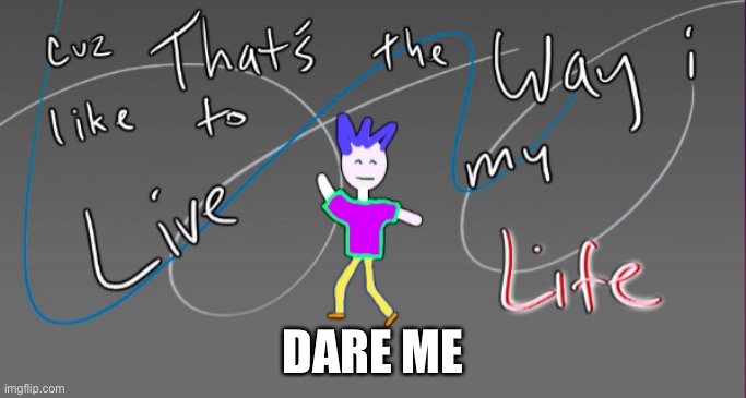 Cause that’s the way I like to live my life | DARE ME | image tagged in cause that s the way i like to live my life | made w/ Imgflip meme maker