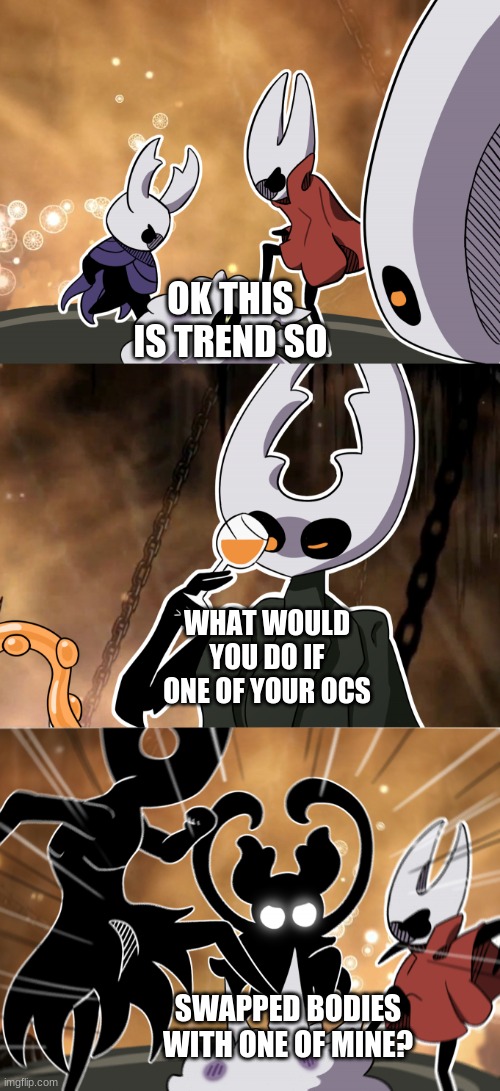 Trend | OK THIS IS TREND SO; WHAT WOULD YOU DO IF ONE OF YOUR OCS; SWAPPED BODIES WITH ONE OF MINE? | image tagged in hollow knight jojo meme | made w/ Imgflip meme maker