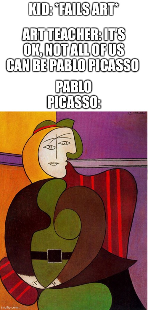 DOUBLE STANDARDS | KID: *FAILS ART*; ART TEACHER: IT’S OK, NOT ALL OF US CAN BE PABLO PICASSO; PABLO PICASSO: | image tagged in drawing,funny,random,random tag | made w/ Imgflip meme maker