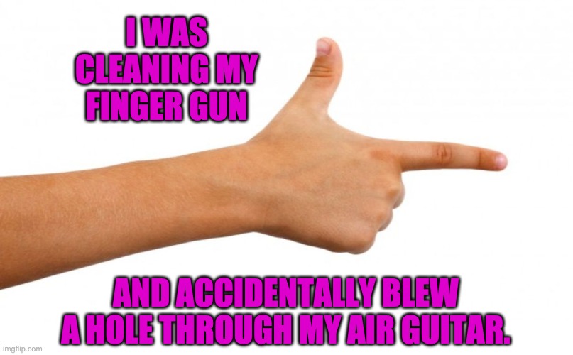 Be careful when cleaning those things! | I WAS CLEANING MY FINGER GUN; AND ACCIDENTALLY BLEW A HOLE THROUGH MY AIR GUITAR. | image tagged in air guitar | made w/ Imgflip meme maker