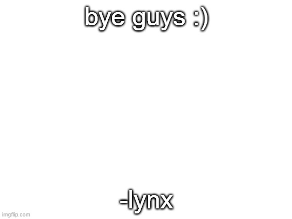 lynx's final words | bye guys :); -lynx | image tagged in blank white template | made w/ Imgflip meme maker