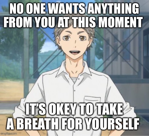 NO ONE WANTS ANYTHING FROM YOU AT THIS MOMENT; IT’S OKEY TO TAKE A BREATH FOR YOURSELF | image tagged in sugawara,motivation | made w/ Imgflip meme maker
